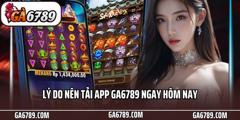 Lý do nên tải app Ga6789 ngay hôm nay